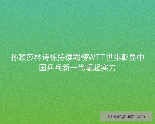 孙颖莎林诗栋持续霸榜WTT世排彰显中国乒乓新一代崛起实力